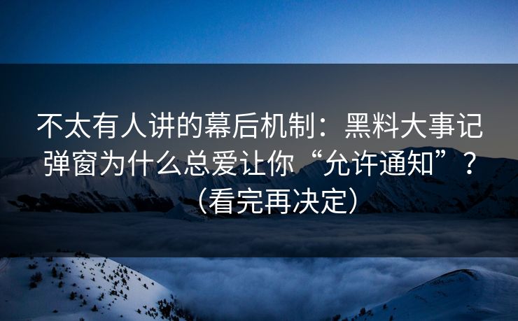 不太有人讲的幕后机制：黑料大事记弹窗为什么总爱让你“允许通知”？（看完再决定）