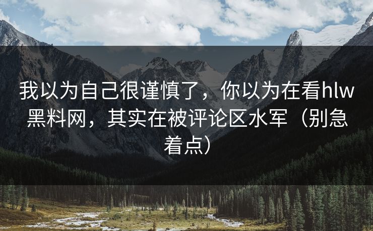 我以为自己很谨慎了，你以为在看hlw黑料网，其实在被评论区水军（别急着点）